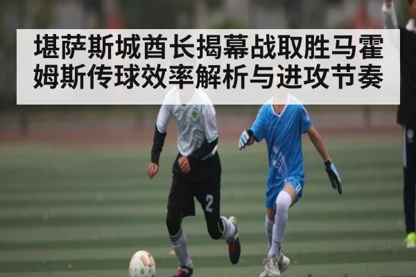 堪萨斯城酋长揭幕战取胜马霍姆斯传球效率解析与进攻节奏