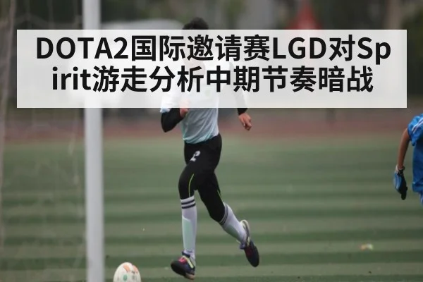 DOTA2国际邀请赛LGD对Spirit游走分析中期节奏暗战