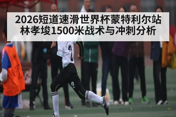 2026短道速滑世界杯蒙特利尔站林孝埈1500米战术与冲刺分析