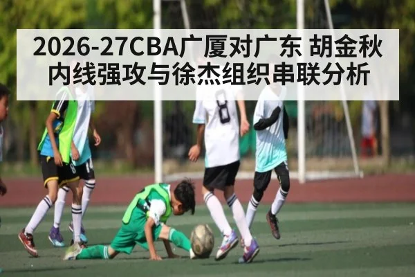 2026-27CBA广厦对广东 胡金秋内线强攻与徐杰组织串联分析