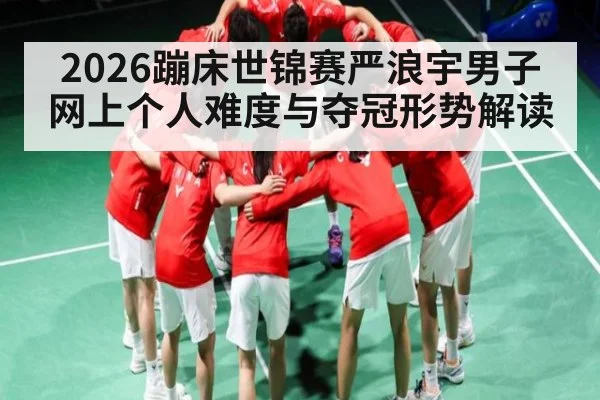 2026蹦床世锦赛严浪宇男子网上个人难度与夺冠形势解读