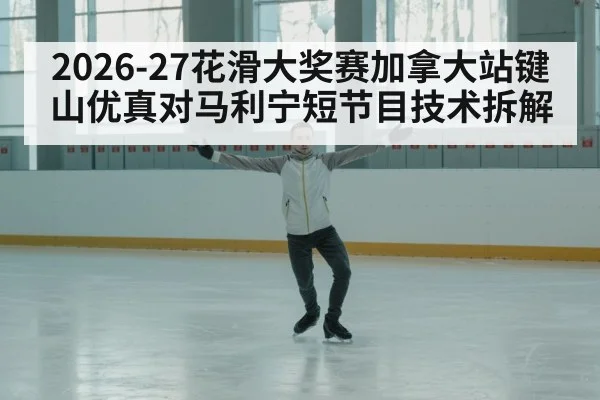 2026-27花滑大奖赛加拿大站键山优真对马利宁短节目技术拆解