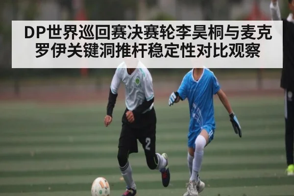 DP世界巡回赛决赛轮李昊桐与麦克罗伊关键洞推杆稳定性对比观察